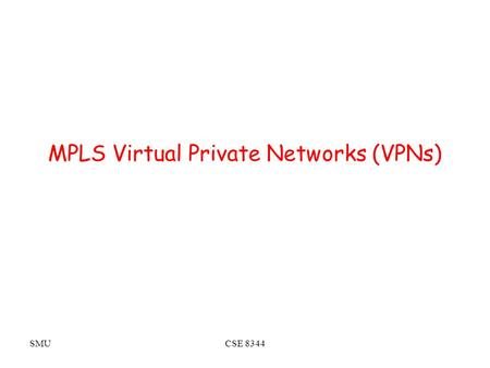 SMUCSE 8344 MPLS Virtual Private Networks (VPNs).