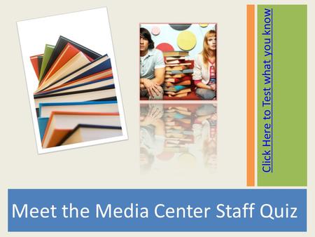 Click Here to Test what you know Meet the Media Center Staff Quiz.
