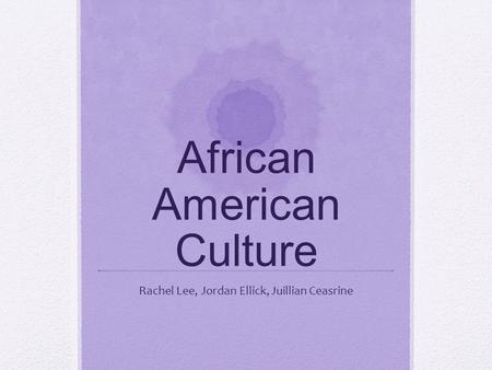 African American Culture Rachel Lee, Jordan Ellick, Juillian Ceasrine.