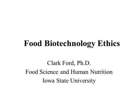 Food Biotechnology Ethics Clark Ford, Ph.D. Food Science and Human Nutrition Iowa State University.