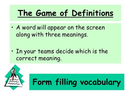The Game of Definitions A word will appear on the screen along with three meanings. In your teams decide which is the correct meaning. Form filling vocabulary.