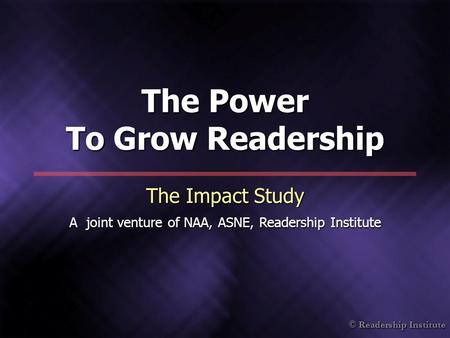 © Readership Institute The Power To Grow Readership The Impact Study A joint venture of NAA, ASNE, Readership Institute.