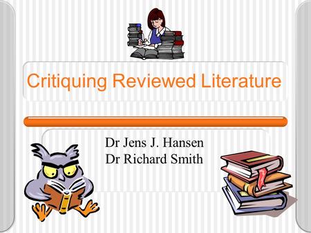 Critiquing Reviewed Literature Dr Jens J. Hansen Dr Richard Smith.