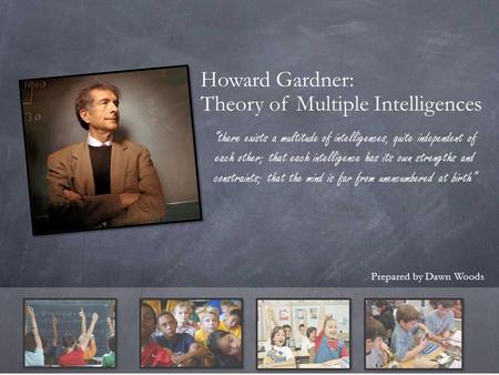 Howard Gardner: Theory of Multiple Intelligences Prepared by Dawn Woods “there exists a multitude of intelligences, quite independent of each other; that.