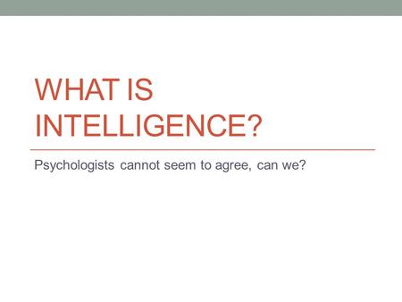 WHAT IS INTELLIGENCE? Psychologists cannot seem to agree, can we?
