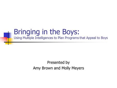 Bringing in the Boys: Using Multiple Intelligences to Plan Programs that Appeal to Boys Presented by Amy Brown and Molly Meyers.