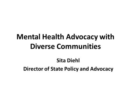 Mental Health Advocacy with Diverse Communities Sita Diehl Director of State Policy and Advocacy.