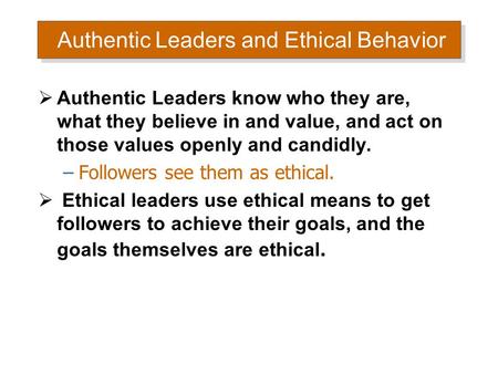 Authentic Leaders and Ethical Behavior  Authentic Leaders know who they are, what they believe in and value, and act on those values openly and candidly.
