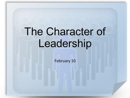 The Character of Leadership February 10. A test … What were some of the qualifications you had to meet for your job? Today we look at qualities of church.