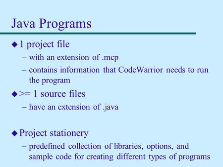 Java Programs u 1 project file –with an extension of.mcp –contains information that CodeWarrior needs to run the program u >= 1 source files –have an extension.