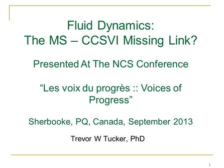 1 Trevor W Tucker, PhD Fluid Dynamics: The MS – CCSVI Missing Link? Presented At The NCS Conference “Les voix du progrès :: Voices of Progress” Sherbooke,