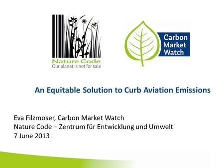An Equitable Solution to Curb Aviation Emissions Eva Filzmoser, Carbon Market Watch Nature Code – Zentrum für Entwicklung und Umwelt 7 June 2013.