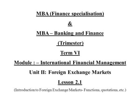 MBA (Finance specialisation) & MBA – Banking and Finance (Trimester) Term VI Module : – International Financial Management Unit II: Foreign Exchange Markets.