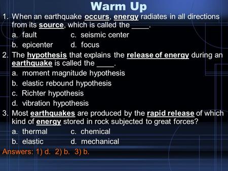 Warm Up When an earthquake occurs, energy radiates in all directions from its source, which is called the ____. a. fault		c. seismic center b. epicenter	d.