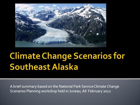 A brief summary based on the National Park Service Climate Change Scenarios Planning workshop held in Juneau, AK February 2012.