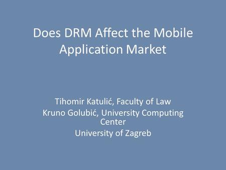 Does DRM Affect the Mobile Application Market Tihomir Katulić, Faculty of Law Kruno Golubić, University Computing Center University of Zagreb.