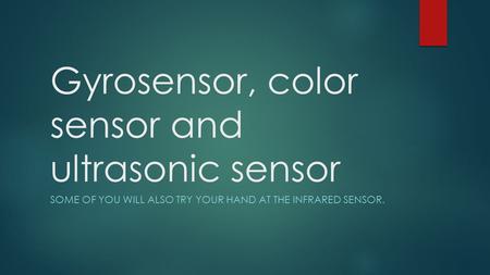 Gyrosensor, color sensor and ultrasonic sensor SOME OF YOU WILL ALSO TRY YOUR HAND AT THE INFRARED SENSOR.
