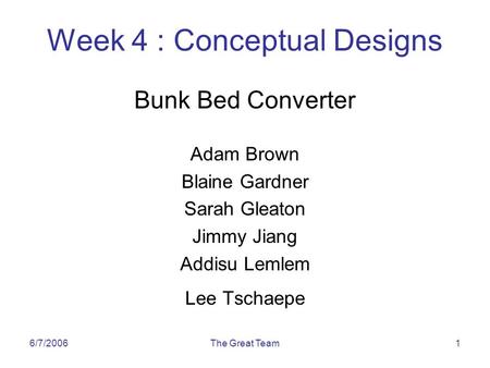 6/7/2006The Great Team1 Week 4 : Conceptual Designs Bunk Bed Converter Adam Brown Blaine Gardner Sarah Gleaton Jimmy Jiang Addisu Lemlem Lee Tschaepe.