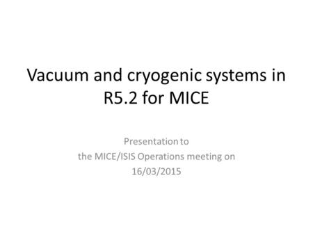 Vacuum and cryogenic systems in R5.2 for MICE Presentation to the MICE/ISIS Operations meeting on 16/03/2015.