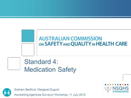 Standard 4: Medication Safety Graham Bedford, Margaret Duguid Accrediting Agencies Surveyor Workshop, 11 July 2012.
