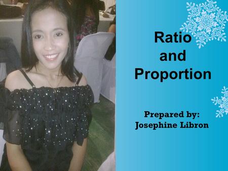 Ratio and Proportion Prepared by: Josephine Libron.