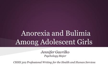 Anorexia and Bulimia Among Adolescent Girls Jennifer Gavrilko Psychology Major CHHS 302 Professional Writing for the Health and Human Services.