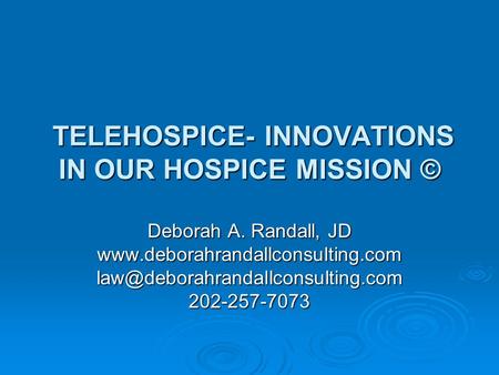 TELEHOSPICE- INNOVATIONS IN OUR HOSPICE MISSION © TELEHOSPICE- INNOVATIONS IN OUR HOSPICE MISSION © Deborah A. Randall, JD