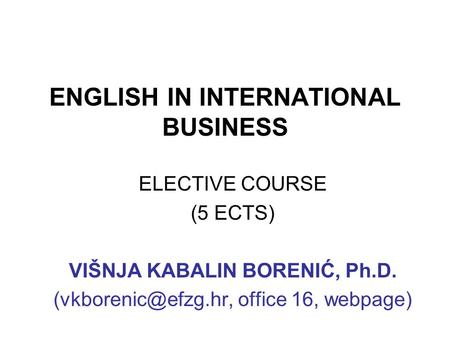 ENGLISH IN INTERNATIONAL BUSINESS ELECTIVE COURSE (5 ECTS) VIŠNJA KABALIN BORENIĆ, Ph.D. office 16, webpage)