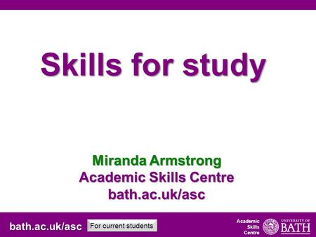 Academic Skills Centre bath.ac.uk/asc For current students Academic Skills Centre Skills for study Miranda Armstrong Academic Skills Centre bath.ac.uk/asc.