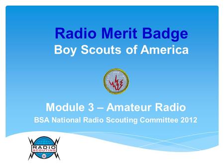 Radio Merit Badge Boy Scouts of America Module 3 – Amateur Radio BSA National Radio Scouting Committee 2012.