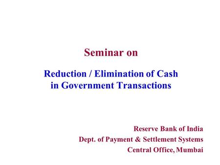 Seminar on Reduction / Elimination of Cash in Government Transactions Reserve Bank of India Dept. of Payment & Settlement Systems Central Office, Mumbai.