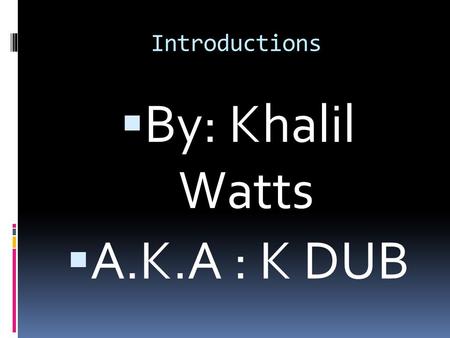Introductions  By: Khalil Watts  A.K.A : K DUB.