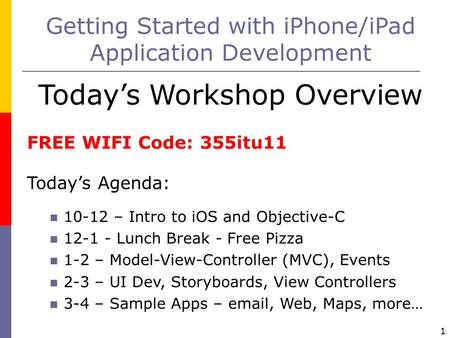 1 Getting Started with iPhone/iPad Application Development Today’s Workshop Overview FREE WIFI Code: 355itu11 Today’s Agenda: 10-12 – Intro to iOS and.