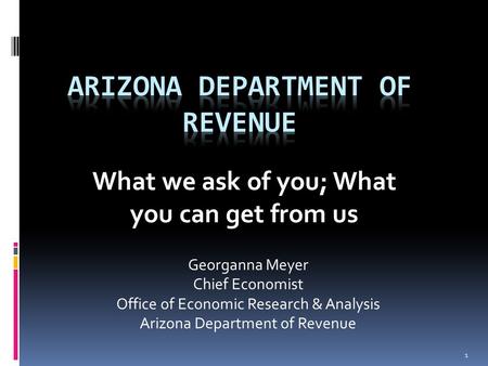 What we ask of you; What you can get from us Georganna Meyer Chief Economist Office of Economic Research & Analysis Arizona Department of Revenue 1.