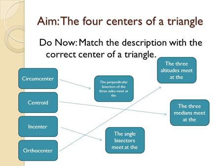Aim: The four centers of a triangle Do Now: Match the description with the correct center of a triangle. The perpendicular bisectors of the three sides.