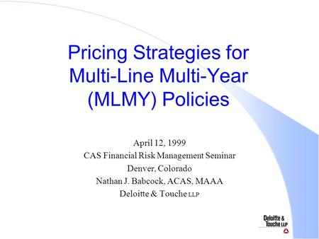 Pricing Strategies for Multi-Line Multi-Year (MLMY) Policies April 12, 1999 CAS Financial Risk Management Seminar Denver, Colorado Nathan J. Babcock, ACAS,
