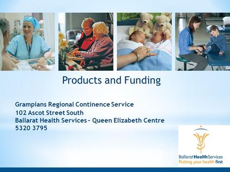Products and Funding Grampians Regional Continence Service 102 Ascot Street South Ballarat Health Services – Queen Elizabeth Centre 5320 3795.