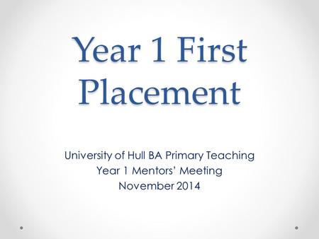 Year 1 First Placement University of Hull BA Primary Teaching Year 1 Mentors’ Meeting November 2014.