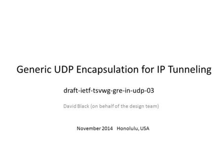 Generic UDP Encapsulation for IP Tunneling David Black (on behalf of the design team) November 2014 Honolulu, USA draft-ietf-tsvwg-gre-in-udp-03.