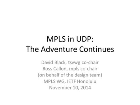 MPLS in UDP: The Adventure Continues David Black, tsvwg co-chair Ross Callon, mpls co-chair (on behalf of the design team) MPLS WG, IETF Honolulu November.