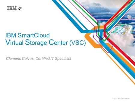 © 2014 IBM Corporation IBM SmartCloud V irtual S torage C enter (VSC) Clemens Calvus, Certified IT Specialist.
