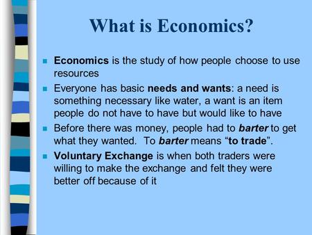What is Economics? n Economics is the study of how people choose to use resources n Everyone has basic needs and wants: a need is something necessary like.