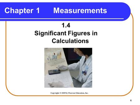 1 Chapter 1 Measurements 1.4 Significant Figures in Calculations Copyright © 2009 by Pearson Education, Inc.