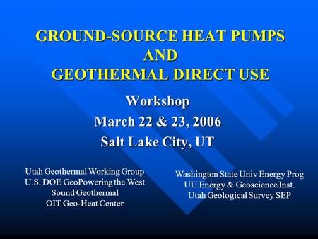 GROUND-SOURCE HEAT PUMPS AND GEOTHERMAL DIRECT USE Workshop March 22 & 23, 2006 Salt Lake City, UT Utah Geothermal Working Group U.S. DOE GeoPowering the.