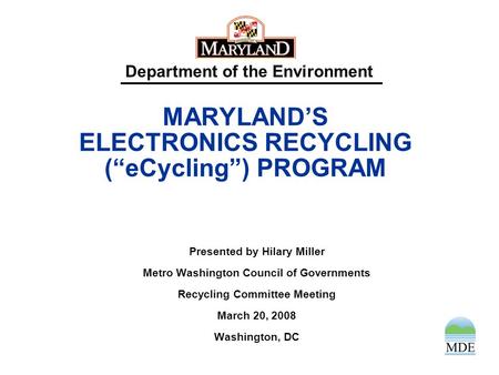 Department of the Environment MARYLAND’S ELECTRONICS RECYCLING (“eCycling”) PROGRAM Presented by Hilary Miller Metro Washington Council of Governments.