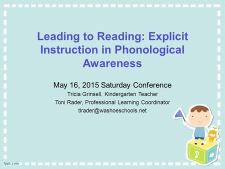 Leading to Reading: Explicit Instruction in Phonological Awareness May 16, 2015 Saturday Conference Tricia Grinsell, Kindergarten Teacher Toni Rader, Professional.