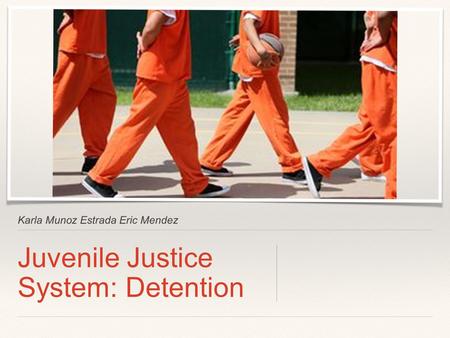 Karla Munoz Estrada Eric Mendez Juvenile Justice System: Detention.