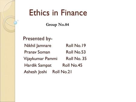 Ethics in Finance Presented by- Nikhil Jamnare Roll No.19 Pranav Soman Roll No.53 Vijaykumar Pammi Roll No. 35 Hardik Sampat Roll No.45 Ashesh Joshi Roll.