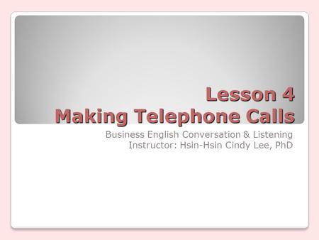 Lesson 4 Making Telephone Calls Business English Conversation & Listening Instructor: Hsin-Hsin Cindy Lee, PhD.