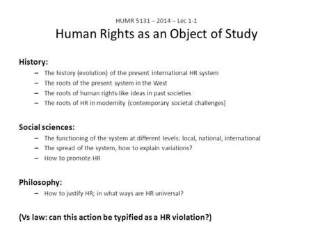 HUMR 5131 – 2014 – Lec 1-1 Human Rights as an Object of Study History: – The history (evolution) of the present international HR system – The roots of.